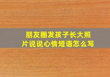 朋友圈发孩子长大照片说说心情短语怎么写