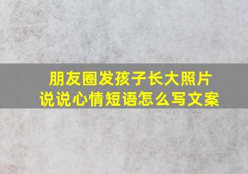 朋友圈发孩子长大照片说说心情短语怎么写文案