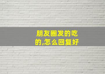 朋友圈发的吃的,怎么回复好