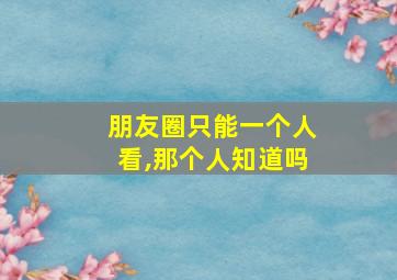 朋友圈只能一个人看,那个人知道吗