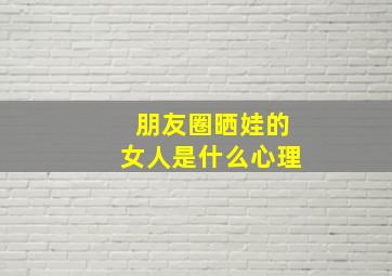 朋友圈晒娃的女人是什么心理