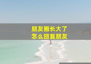 朋友圈长大了怎么回复朋友