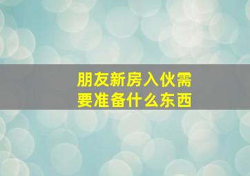 朋友新房入伙需要准备什么东西