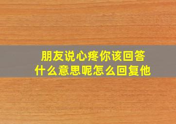 朋友说心疼你该回答什么意思呢怎么回复他