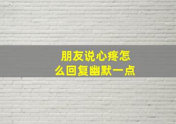 朋友说心疼怎么回复幽默一点