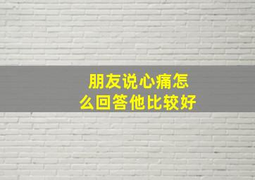 朋友说心痛怎么回答他比较好