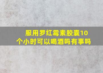 服用罗红霉素胶囊10个小时可以喝酒吗有事吗