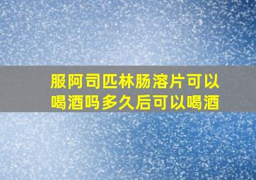 服阿司匹林肠溶片可以喝酒吗多久后可以喝酒