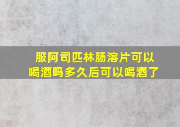 服阿司匹林肠溶片可以喝酒吗多久后可以喝酒了