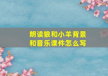 朗读狼和小羊背景和音乐课件怎么写