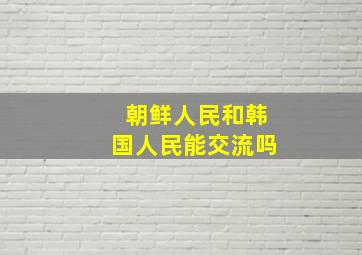 朝鲜人民和韩国人民能交流吗