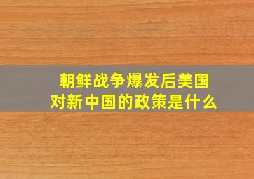 朝鲜战争爆发后美国对新中国的政策是什么