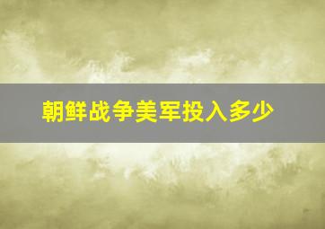 朝鲜战争美军投入多少