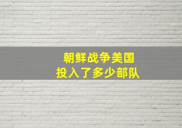 朝鲜战争美国投入了多少部队