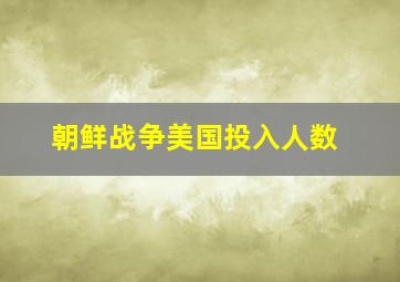 朝鲜战争美国投入人数