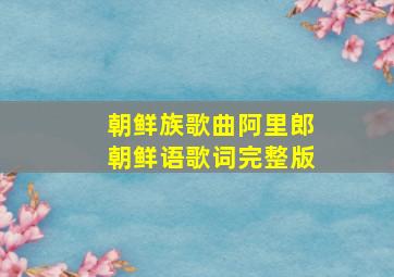 朝鲜族歌曲阿里郎朝鲜语歌词完整版