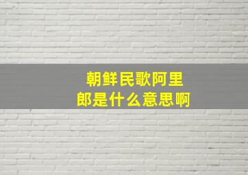 朝鲜民歌阿里郎是什么意思啊