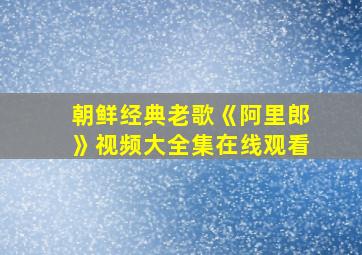 朝鲜经典老歌《阿里郎》视频大全集在线观看