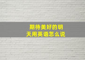 期待美好的明天用英语怎么说