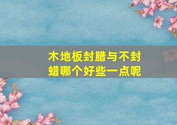 木地板封腊与不封蜡哪个好些一点呢