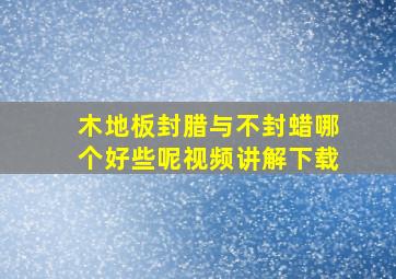 木地板封腊与不封蜡哪个好些呢视频讲解下载