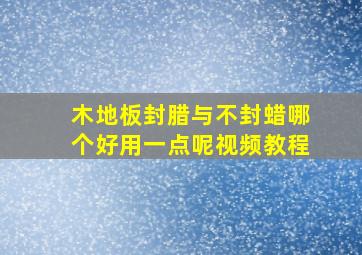 木地板封腊与不封蜡哪个好用一点呢视频教程