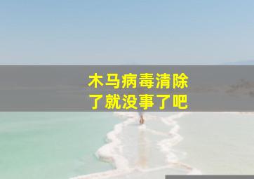 木马病毒清除了就没事了吧