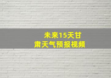 未来15天甘肃天气预报视频