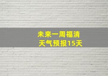 未来一周福清天气预报15天