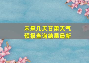 未来几天甘肃天气预报查询结果最新