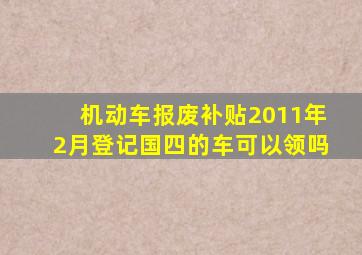 机动车报废补贴2011年2月登记国四的车可以领吗