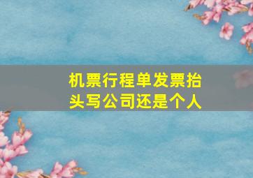 机票行程单发票抬头写公司还是个人