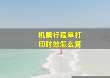 机票行程单打印时效怎么算