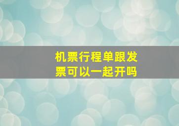 机票行程单跟发票可以一起开吗