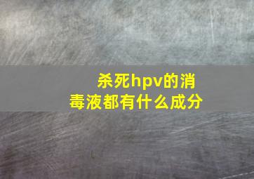 杀死hpv的消毒液都有什么成分