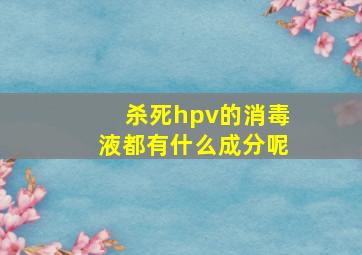 杀死hpv的消毒液都有什么成分呢