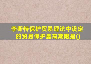 李斯特保护贸易理论中设定的贸易保护最高期限是()