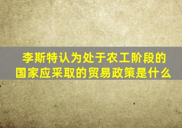 李斯特认为处于农工阶段的国家应采取的贸易政策是什么