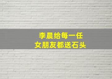 李晨给每一任女朋友都送石头