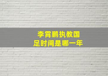 李霄鹏执教国足时间是哪一年