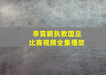 李霄鹏执教国足比赛视频全集播放