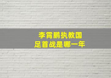 李霄鹏执教国足首战是哪一年