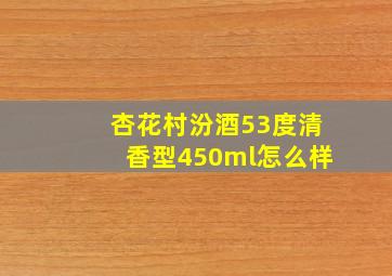 杏花村汾酒53度清香型450ml怎么样