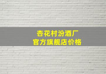 杏花村汾酒厂官方旗舰店价格