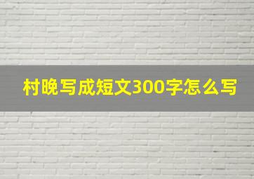 村晚写成短文300字怎么写