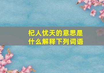 杞人忧天的意思是什么解释下列词语