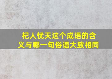 杞人忧天这个成语的含义与哪一句俗语大致相同