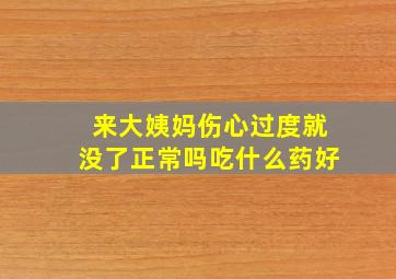 来大姨妈伤心过度就没了正常吗吃什么药好