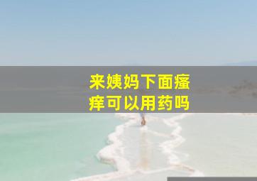 来姨妈下面瘙痒可以用药吗