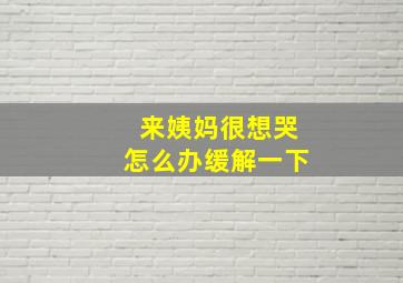 来姨妈很想哭怎么办缓解一下